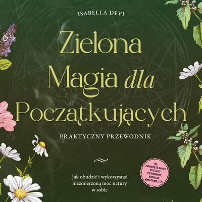 Zielona magia dla początkujących - Praktyczny przewodnik: Jak obudzić i wykorzystać niezmierzoną moc natury w sobie | wł. zwierzęta mocy, rytuały