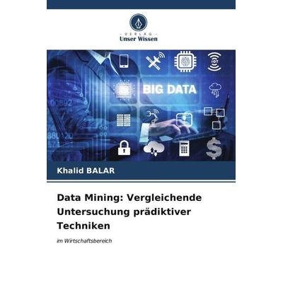 Data Mining: Vergleichende Untersuchung prädiktiver Techniken, Taschenbuch von Khalid Balar, Verlag Unser Wissen, 978-620-6-67567-9