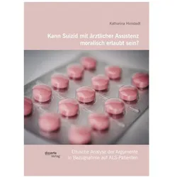 Kann Suizid mit ärztlicher Assistenz moralisch erlaubt sein? Ethische Analyse der Argumente in Be..., Fachbücher von Katharina Himstedt