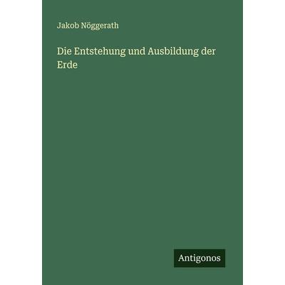 Die Entstehung und Ausbildung der Erde, Taschenbuch von Jakob Nöggerath, Antigonos Verlag, 978-3-563-45752-8