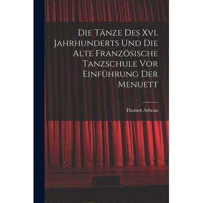 Die Tänze Des Xvi. Jahrhunderts Und Die Alte Französische Tanzschule Vor Einführung Der Menuett, Taschenbuch von Thoinot Arbeau, Legare Street Press,