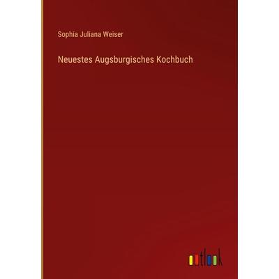 Neuestes Augsburgisches Kochbuch, Gebundene Ausgabe von Sophia Juliana Weiser, Outlook, 978-3-368-41409-2