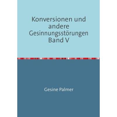 Konversionen und andere Gesinnungsstörungen Band V, Taschenbuch von Gesine Palmer, Epubli, 978-3-7375-8849-2