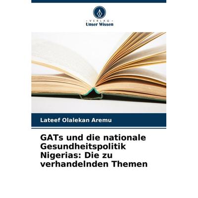 GATs und die nationale Gesundheitspolitik Nigerias: Die zu verhandelnden Themen, Taschenbuch von Lateef Olalekan Aremu, Verlag Unser Wissen,