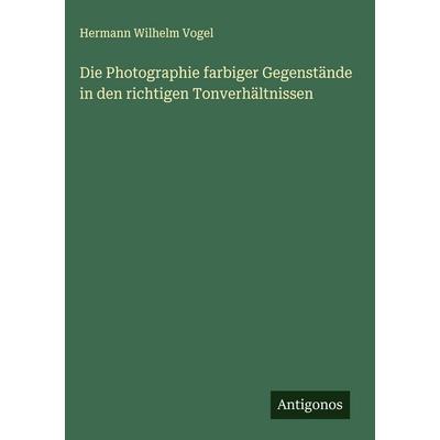 Die Photographie farbiger Gegenstände in den richtigen Tonverhältnissen, Gebundene Ausgabe von Hermann Wilhelm Vogel, Antigonos Verlag,
