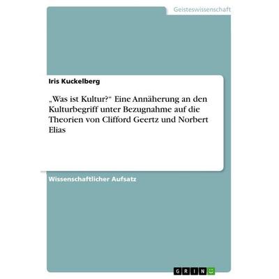 'Was ist Kultur?' Eine Annäherung an den Kulturbegriff unter Bezugnahme auf die Theorien von Clifford Geertz und Norbert Elias, Taschenbuch von Iris