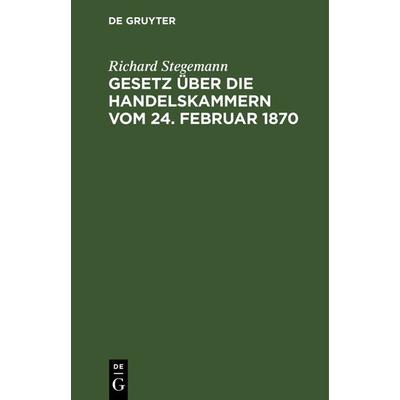 Gesetz über die Handelskammern vom 24. Februar 1870, Gebundene Ausgabe von Richard Stegemann, De Gruyter, 978-3-11-237763-5