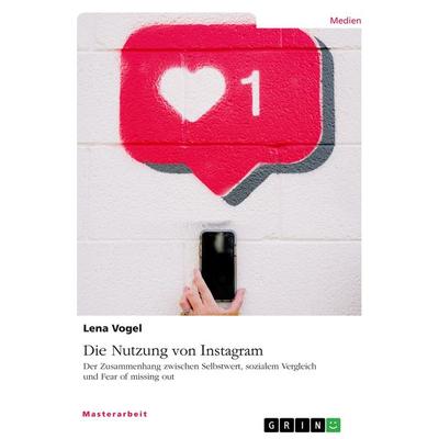 Die Nutzung von Instagram. Der Zusammenhang zwischen Selbstwert, sozialem Vergleich und Fear of missing out, Taschenbuch von Lena Vogel, GRIN,