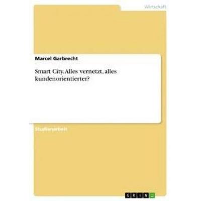 Smart City. Alles vernetzt, alles kundenorientierter?, Taschenbuch von Marcel Garbrecht, GRIN, 978-3-668-50232-1