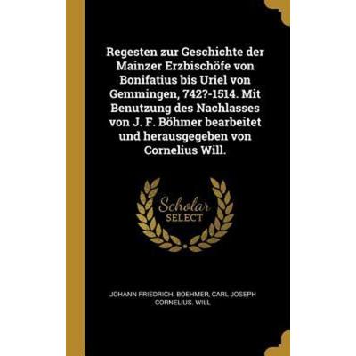 Regesten Zur Geschichte Der Mainzer Erzbischöfe Von Bonifatius Bis Uriel Von Gemmingen, 742?-1514. Mit Benutzung Des Nachlasses Von J. F. Böhmer