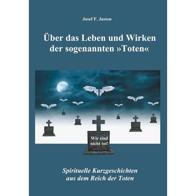 Über das Leben und Wirken der sogenannten »Toten«, Taschenbuch von Josef F. Justen, BoD – Books on Demand, 978-3-7557-3578-6