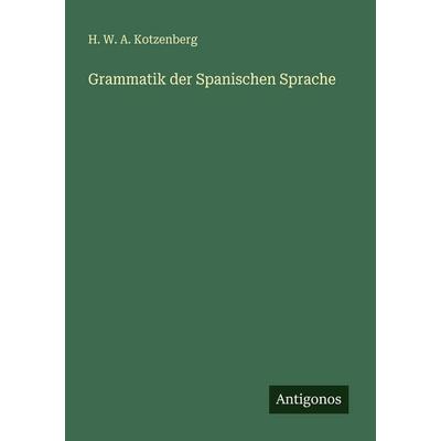 Grammatik der Spanischen Sprache, Taschenbuch von H. W. A. Kotzenberg, Antigonos Verlag, 978-3-388-48274-3