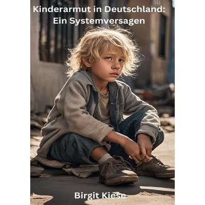 Kinderarmut in Deutschland: Ein Systemversagen, Taschenbuch von Birgit Kiese, Epubli, 978-3-8187-4899-9