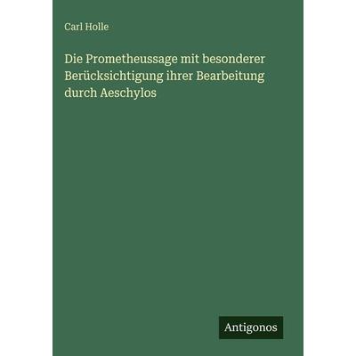 Die Prometheussage mit besonderer Berücksichtigung ihrer Bearbeitung durch Aeschylos, Gebundene Ausgabe von Carl Holle, Antigonos Verlag,