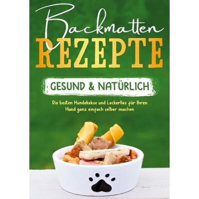 Backmatten Rezepte - gesund & natürlich: Die besten Hundekekse und Leckerlies für Ihren Hund ganz einfach selber machen, Gebundene Ausgabe von Maria