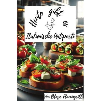 Heute gibt es / Heute gibt es - Italienische Antipasti, Taschenbuch von Blaze Flamingrill, Epubli, 978-3-7598-5373-8