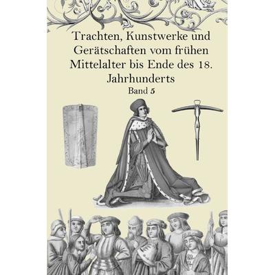 Trachten, Kunstwerke und Gerätschaften vom frühen Mittelalter bis Ende des 18. Jahrhunderts Band 5, Taschenbuch von Jakob Heinrich Hefner-Alteneck,