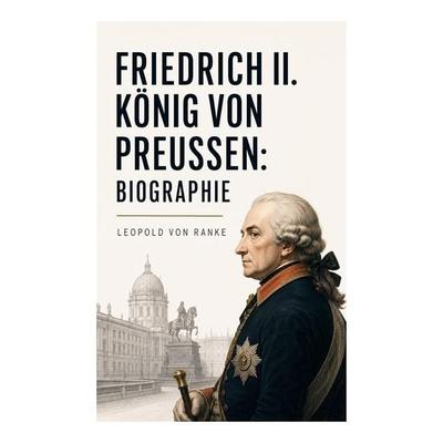 Friedrich II. König von Preußen: Biographie, Taschenbuch von Leopold Ranke, E-artnow, 978-80-273-5744-4