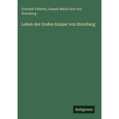Leben des Grafen Kaspar von Sternberg, Gebundene Ausgabe von Frantiek Palacký,Kaspar Maria Graf Sternberg, Antigonos Verlag, 978-3-386-39582-3