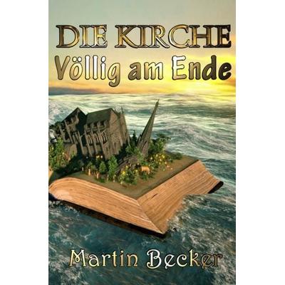 DIE KIRCHE – Völlig am Ende, Taschenbuch von Martin Becker, Epubli, 978-3-7541-4874-7