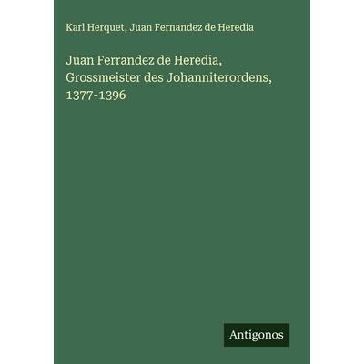 Juan Ferrandez de Heredia, Grossmeister des Johanniterordens, 1377-1396, Gebundene Ausgabe von Karl Herquet,Juan Fernandez de Heredía, Antigonos