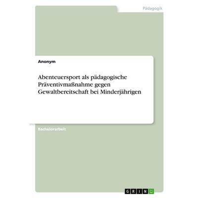 Abenteuersport als pädagogische Präventivmaßnahme gegen Gewaltbereitschaft bei Minderjährigen, Taschenbuch von Anonymous, GRIN, 978-3-389-20658-4