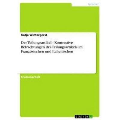 Der Teilungsartikel - Kontrastive Betrachtungen des Teilungsartikels im Französischen und Italienischen, Taschenbuch von Katja Wintergerst, GRIN,