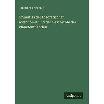 Grundriss der theoretischen Astronomie und der Geschichte der Planetentheorien, Gebundene Ausgabe von Johannes Frischauf, Antigonos Verlag,