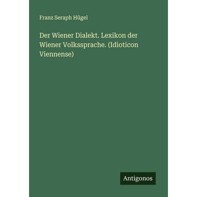 Der Wiener Dialekt. Lexikon der Wiener Volkssprache. (Idioticon Viennense), Taschenbuch von Franz Seraph Hügel, Antigonos Verlag, 978-3-386-43376-1