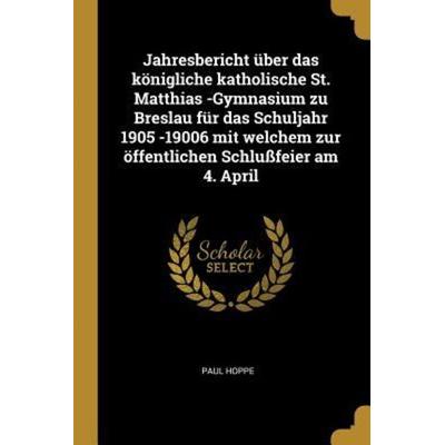 Jahresbericht Über Das Königliche Katholische St. Matthias -Gymnasium Zu Breslau Für Das Schuljahr 1905 -19006 Mit Welchem Zur Öffentlichen
