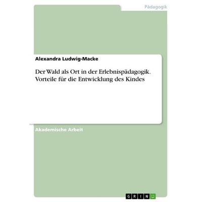 Der Wald als Ort in der Erlebnispädagogik. Vorteile für die Entwicklung des Kindes, Taschenbuch von Alexandra Ludwig-Macke, GRIN, 978-3-656-70386-0