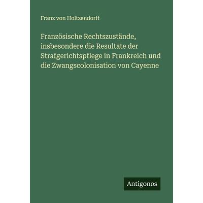 Französische Rechtszustände, insbesondere die Resultate der Strafgerichtspflege in Frankreich und die Zwangscolonisation von Cayenne, Taschenbuch von
