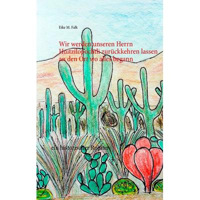Wir werden unseren Herrn Huitzilopochtli zurückkehren lassen an den Ort wo alles begann, Taschenbuch von Eike M. Falk, BoD – Books on Demand,