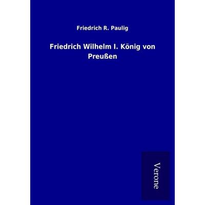 Friedrich Wilhelm I. König von Preußen, Taschenbuch von Friedrich R. Paulig, BoD - Books on Demand