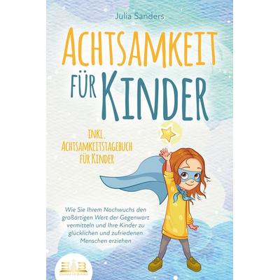 ACHTSAMKEIT FÜR KINDER: Wie Sie Ihrem Nachwuchs den großartigen Wert der Gegenwart vermitteln und Ihre Kinder zu glücklichen und zufriedenen Menschen