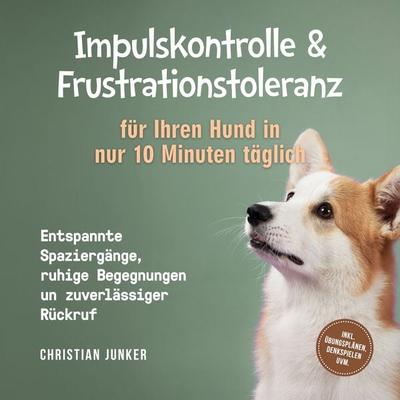 Impulskontrolle & Frustrationstoleranz für Ihren Hund in nur 10 Minuten täglich: Entspannte Spaziergänge, ruhige Begegnungen und zuverlässiger Rückruf