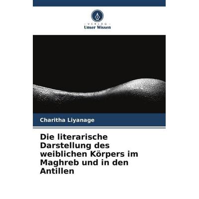 Die literarische Darstellung des weiblichen Körpers im Maghreb und in den Antillen, Taschenbuch von Charitha Liyanage, Verlag Unser Wissen,
