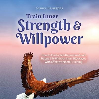 Train Inner Strength & Willpower: How to Find a Self-Determined and Happy Life Without Inner Blockages With Effective Mental Training - Incl. The Best