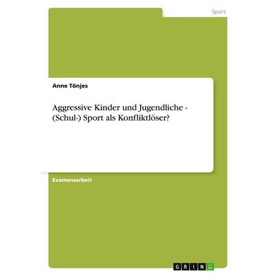 Aggressive Kinder und Jugendliche - (Schul-) Sport als Konfliktlöser?, Taschenbuch von Anne Tönjes, GRIN, 978-3-640-83323-8