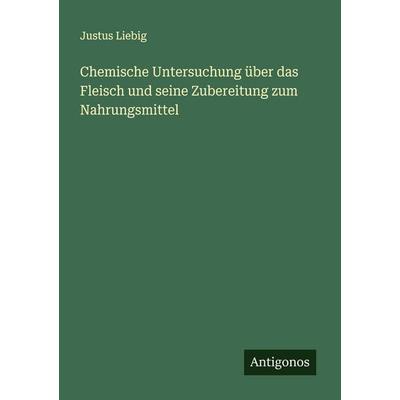 Chemische Untersuchung über das Fleisch und seine Zubereitung zum Nahrungsmittel, Taschenbuch von Justus Liebig, Antigonos Verlag, 978-3-563-44916-5