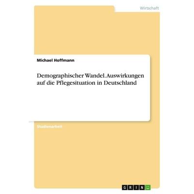 Demographischer Wandel. Auswirkungen auf die Pflegesituation in Deutschland, Taschenbuch von Michael Hoffmann, GRIN, 978-3-638-89037-3