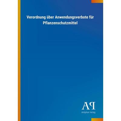 Verordnung über Anwendungsverbote für Pflanzenschutzmittel, Taschenbuch von Antiphon Verlag, Antiphon, 978-3-7314-2227-3