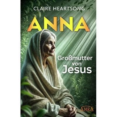 ANNA – GROSSMUTTER VON JESUS [US-Bestseller], Gebundene Ausgabe von Claire Heartsong, Amra Verlag, 978-3-95447-539-1