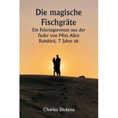 Die magische Fischgräte Ein Feiertagsroman aus der Feder von Miss Alice Rainbird, 7 Jahre alt, Taschenbuch von Charles Dickens, Alpha Editions,