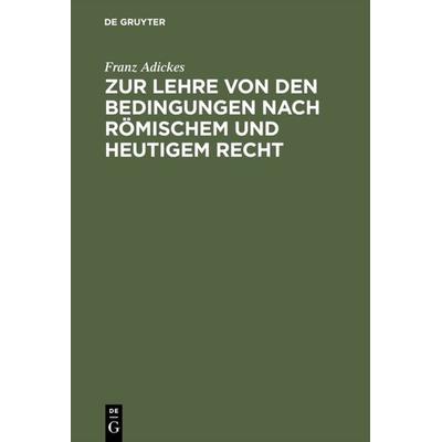 Zur Lehre von den Bedingungen nach Römischem und heutigem Recht, Gebundene Ausgabe von Franz Adickes, De Gruyter, 978-3-11-117467-9