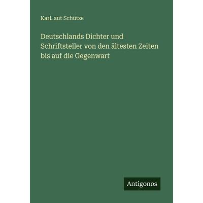 Deutschlands Dichter und Schriftsteller von den ältesten Zeiten bis auf die Gegenwart, Taschenbuch von Karl. aut Schütze, Antigonos Verlag,