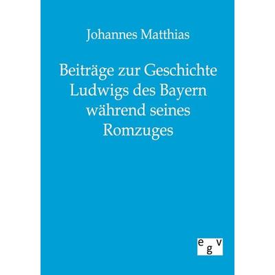 Beiträge zur Geschichte Ludwigs des Bayern während seines Romzuges, Taschenbuch von Johannes Matthias, Europäischer Geschichtsverlag,
