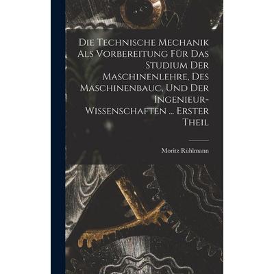 Die Technische Mechanik Als Vorbereitung Für Das Studium Der Maschinenlehre, Des Maschinenbauc, Und Der Ingenieur-Wissenschaften ... Erster Theil,