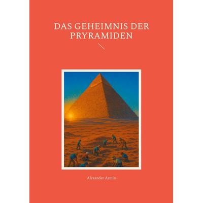 Das Geheimnis der Pyramiden, Taschenbuch von Alexander Armin, BoD – Books on Demand, 978-3-8192-4609-8