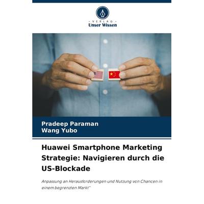Huawei Smartphone Marketing Strategie: Navigieren durch die US-Blockade, Taschenbuch von Pradeep Paraman,Wang Yubo, Verlag Unser Wissen,